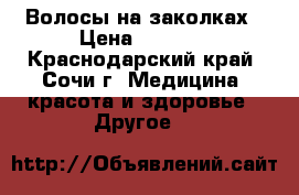 Волосы на заколках › Цена ­ 5 000 - Краснодарский край, Сочи г. Медицина, красота и здоровье » Другое   